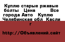 Куплю старые ржавые болты › Цена ­ 149 - Все города Авто » Куплю   . Челябинская обл.,Касли г.